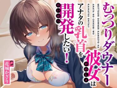【無料で読める？】むっつりダウナー彼女はアナタの乳首を開発したい！ 【被支配中毒】