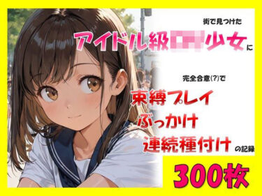 【無料で読める？】街で見つけたアイドル級ロリ少女に、完全合意で束縛プレイ＆ぶっかけ連続種付けの記録 【sexy人工智慧】