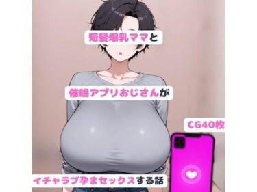 【無料で読める？】短髪爆乳ママと催●アプリおじさんがいちゃラブ孕まセックスする話 【youanHZ】