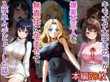 【無料で読める？】キモオタ大学生の俺が爆美女三人を無責任に孕ませて入学早々デビューした話 【えふかーかーらいふ】