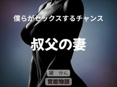 【無料で読める？】僕らがセックスするチャンス 〜叔父の妻〜 【官能物語】