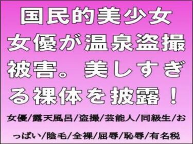 【無料で読める？】国民的美少女女優が温泉盗撮被害。美しすぎる裸体を披露！ 【CMNFリアリズム】