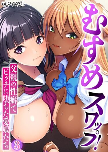【無料で読める？】むすめスワップ！ 〜父親の性癖でビッチに堕ちた愛娘たち〜 モザイク版 【k187afrnt12160】