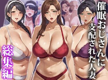 【無料で読める？】催●おじさんに支配された人妻〜総集編 【エロエロ天国】