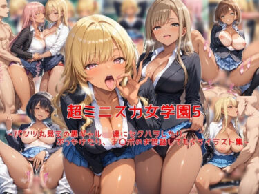 【無料で読める？】超ミニスカ女学園5〜パンツ丸見えの黒ギャルJK達にセクハラしたり、ぶっかけたり、チ〇ポのお世話してもらうイラスト集〜 【私はいつでもここにいる】