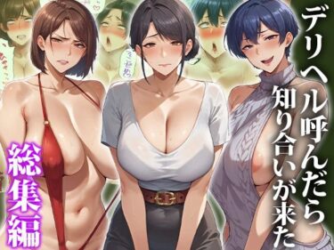 【無料で読める？】デリヘル呼んだら知り合いが来た〜総集編 【エロエロ天国】
