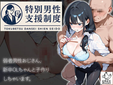 【無料で読める？】特別男性支援制度〜弱者男性おじさん、新卒OLちゃんと子作りしちゃいます〜 【にわとりまんじゅう】