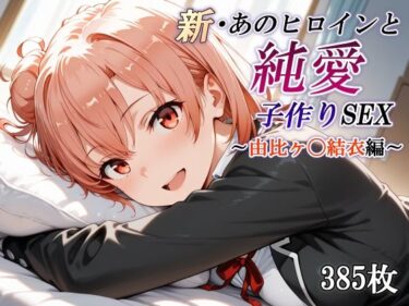 【無料で読める？】新・あのヒロインと純愛子作りSEX〜由比ヶ〇結衣編〜 【かしんこじ】