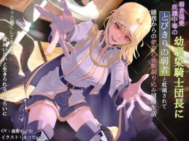 【無料で読める？】弱者偏愛庇護中毒の幼馴染騎士団長にとびきりの弱者と耽溺されて誘拐からの依存心強●刷り込み同棲生活 〜もっと弱くしてあげる。僕がいないと生きられないぐらいに〜 【狐屋本舗】
