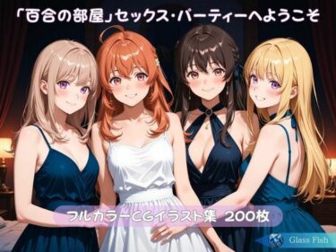 【無料で読める？】「百合の部屋」セックス・パーティーへようこそ 【Glass Fish】
