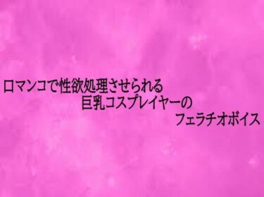 【無料で読める？】口マンコで性欲処理させられる巨乳コスプレイヤーのフェラチオボイス 【リアルボイスGirl】
