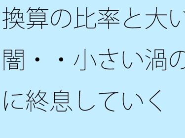 【無料で読める？】換算の比率と大いなる闇・・小さい渦のように終息していく 【サマールンルン】
