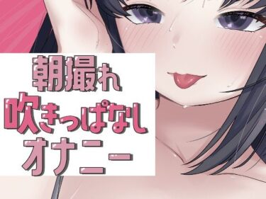 【無料で読める？】朝撮れ吹きっぱなしオナニー 【おもちやさん】