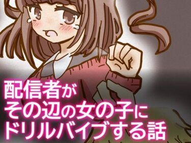 【無料で読める？】配信者がその辺の女の子にドリルバイブする話 【柚伊の里】