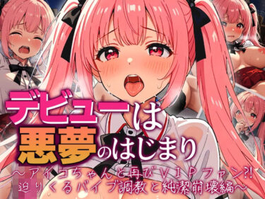 【無料で読める？】デビューは悪夢のはじまり 〜アイコちゃんと再びVIPファン？！迫りくるバイブ調教と純潔崩壊編〜 【モコヤツ】