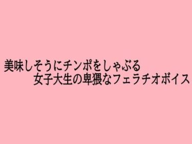 【無料で読める？】美味しそうにチンポをしゃぶる女子大生の卑猥なフェラチオボイス 【脳イキASMR】
