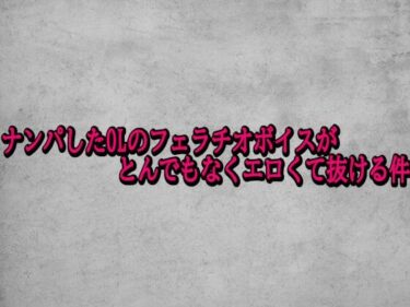 【無料で読める？】ナンパしたOLのフェラチオボイスがとんでもなくエロくて抜ける件 【ガールズコレクション】