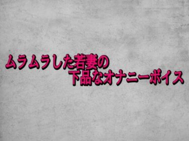 【無料で読める？】ムラムラした若妻の下品なオナニーボイス 【ガールズコレクション】
