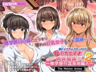 【無料で読める？】僕のデカちんがきっかけでイケイケ巨乳女子達とまさかの肉体関係にっ！！2〜修学旅行温泉地編〜 The Motion Anime 【survive more】