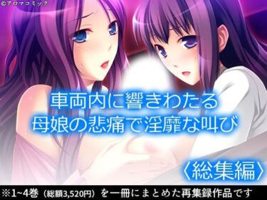 【無料で読める？】車両内に響きわたる母娘の悲痛で淫靡な叫び！  ＜総集編＞ 【アロマコミック】