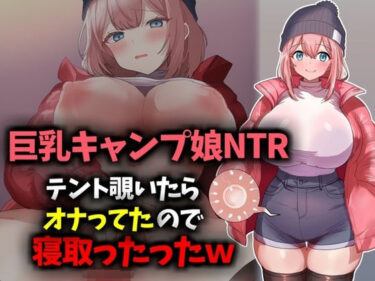 【無料で読める？】【巨乳キャンプ娘NTR】テント覗いたらオナってたので寝取ったったwww 【技師庵】