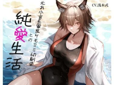 【無料で読める？】［ケモミミ？お小言？純愛］元お小言系軍医ケモミミ幼馴染との純愛生活 【ペンギン喰らい】