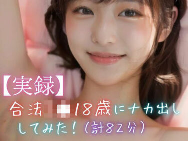 【無料で読める？】【実録】合法J●18歳にナカ出ししてみた！（計82分） 【美女音声研究所】