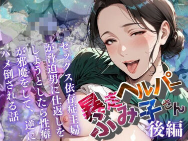 【無料で読める？】【暴走ヘルパーふみ子さん】セックス依存症主婦が脅迫男に仕返しをしようとしたら性癖が邪魔をして逆にハメ倒される話  （後編） 【メコ星☆彡】