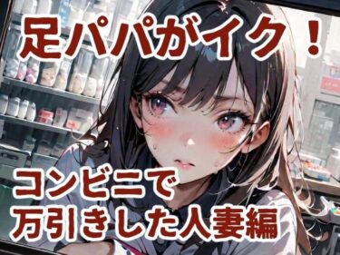 【無料で読める？】足パパがイク！  コンビニで万引きした人妻編 【コーンパン】