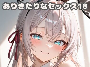 【無料で読める？】ありきたりなセックス18 【いちはち】