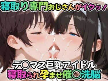 【無料で読める？】寝取り専門おじさんがイクッ！デ○マス巨乳アイドル 寝取られ孕ませ催○洗脳 【ICBM STUDIO】