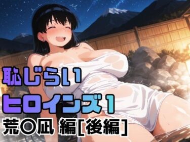 【無料で読める？】恥じらいヒロインズ1（荒〇凪 編）［後編］ 【ギリギリあんだーどっぐ】
