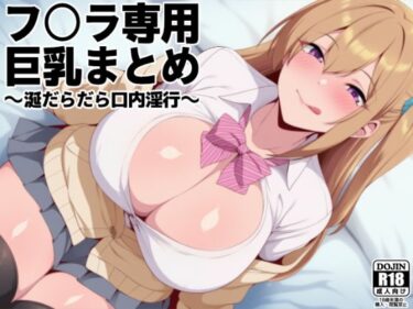 【無料で読める？】フ○ラ専用巨乳まとめ 〜涎だらだら口内淫行〜 【琥珀回廊】