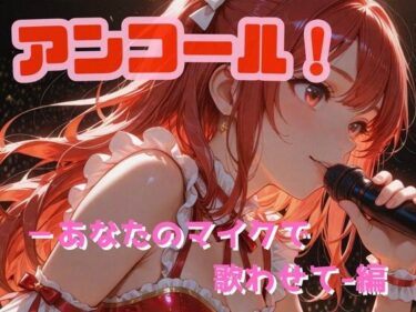 【無料で読める？】アンコール！-あなたのマイクで歌わせて！-編 【あろえ】