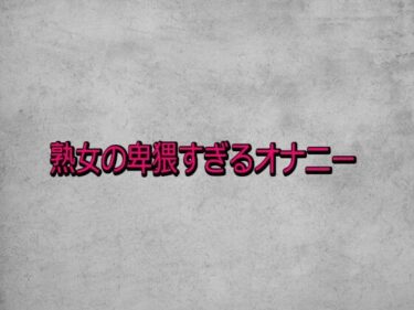 【無料で読める？】熟女の卑猥すぎるオナニー 【ガールズコレクション】