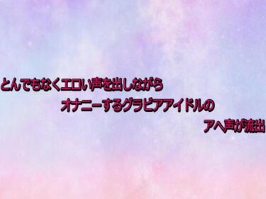 【無料で読める？】とんでもなくエロい声を出しながらオナニーするグラビアアイドルのアへ声が流出 【美少女パラダイス】
