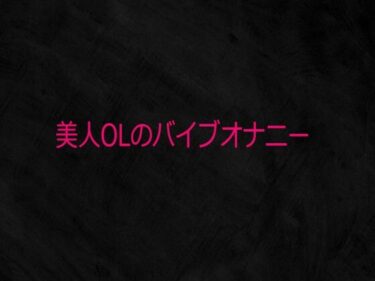 【無料で読める？】美人OLのバイブオナニー 【Studio voice】