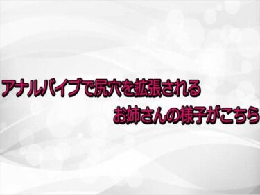 【無料で読める？】アナルバイブで尻穴を拡張されるお姉さんの様子がこちら 【淫らな実録ボイス】