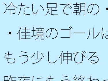 【無料で読める？】冷たい足で朝の・・佳境のゴールはもう少し伸びる  昨夜にもう終わっていることと 【サマールンルン】