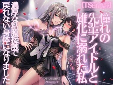 【無料で読める？】《TS百合譚》憧れの先輩アイドルと雄化に溺れた私 【あきうす】