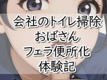 【無料で読める？】【R18小説】会社のトイレ掃除おばさんフェラ便所化 体験記 【【体験型】官能小説 倶楽部】