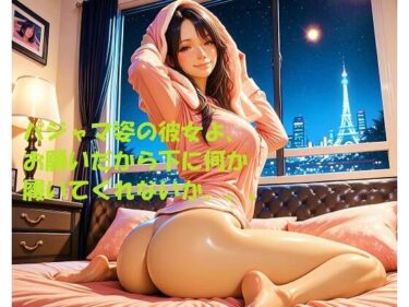 【無料で読める？】パジャマ姿の彼女よ、お願いだから下に何か履いてくれないか。。。 【レイラ】