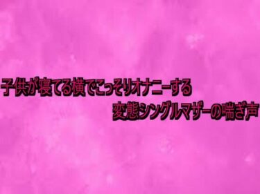 【無料で読める？】子供が寝てる横でこっそりオナニーする変態シングルマザーの喘ぎ声 【リアルボイスGirl】