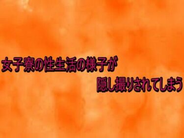 【無料で読める？】女子寮の性生活の様子が隠し撮りされてしまう 【とろけるオナサポサークル】