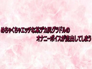 【無料で読める？】めちゃくちゃエッチな某デカ尻グラドルのオナニーボイスが流出してしまう 【エッチなASMR】