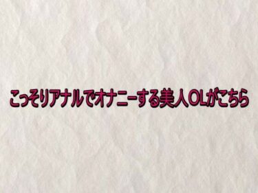 【無料で読める？】こっそりアナルでオナニーする美人OLがこちら 【快楽クラブ】