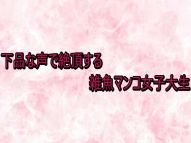 【無料で読める？】下品な声で絶頂する雑魚マンコ女子大生 【エッチなASMR】