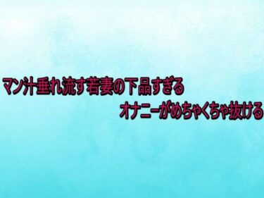 【無料で読める？】マン汁垂れ流す若妻の下品すぎるオナニーがめちゃくちゃ抜ける 【背徳の恥辱放送部】