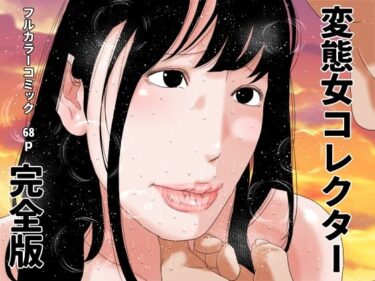 【無料で読める？】変態女コレクター  完全版 【じゅんぴちゅ】