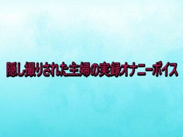 【無料で読める？】隠し撮りされた主婦の実録オナニーボイス 【背徳の恥辱放送部】
